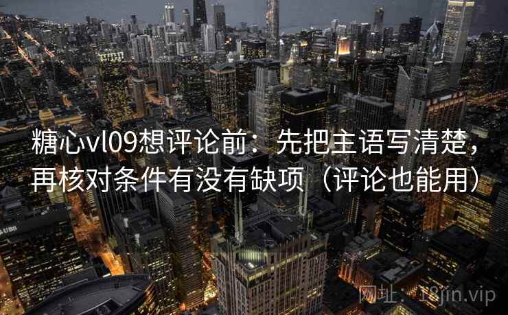糖心vl09想评论前：先把主语写清楚，再核对条件有没有缺项（评论也能用）