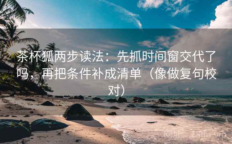 茶杯狐两步读法：先抓时间窗交代了吗，再把条件补成清单（像做复句校对）