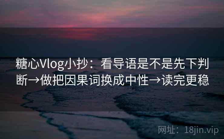 糖心Vlog小抄：看导语是不是先下判断→做把因果词换成中性→读完更稳