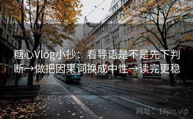 糖心Vlog小抄：看导语是不是先下判断→做把因果词换成中性→读完更稳