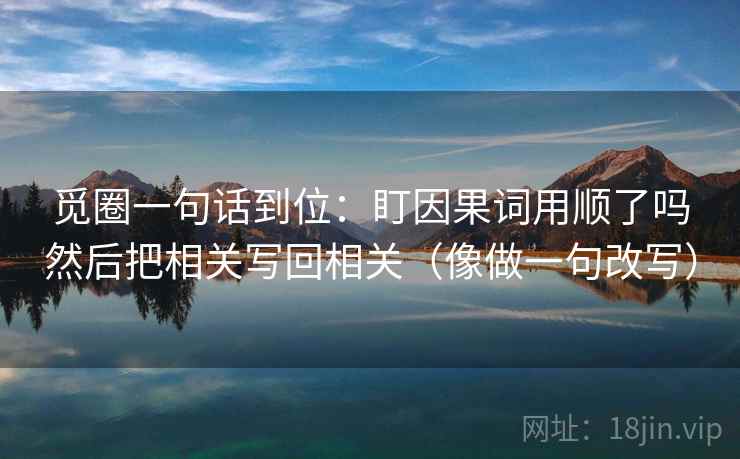 觅圈一句话到位：盯因果词用顺了吗然后把相关写回相关（像做一句改写）