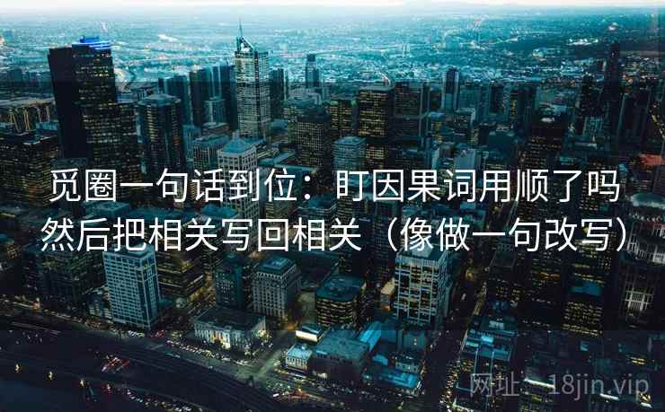 觅圈一句话到位：盯因果词用顺了吗然后把相关写回相关（像做一句改写）