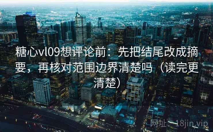 糖心vl09想评论前：先把结尾改成摘要，再核对范围边界清楚吗（读完更清楚）