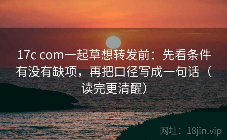 17c com一起草想转发前：先看条件有没有缺项，再把口径写成一句话（读完更清醒）