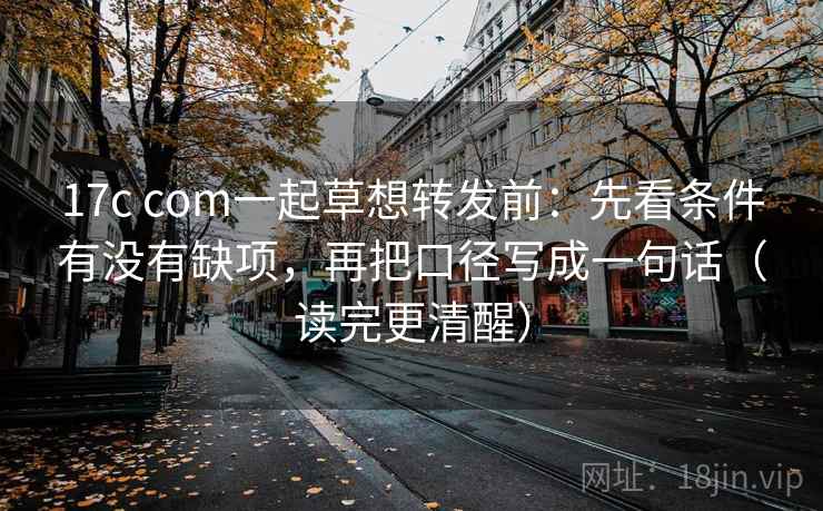 17c com一起草想转发前：先看条件有没有缺项，再把口径写成一句话（读完更清醒）