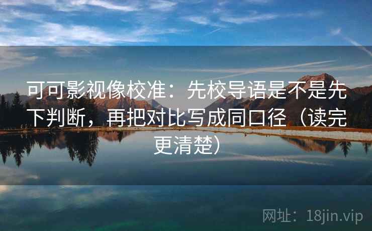 可可影视像校准：先校导语是不是先下判断，再把对比写成同口径（读完更清楚）