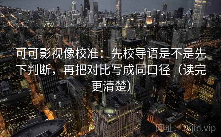 可可影视像校准：先校导语是不是先下判断，再把对比写成同口径（读完更清楚）