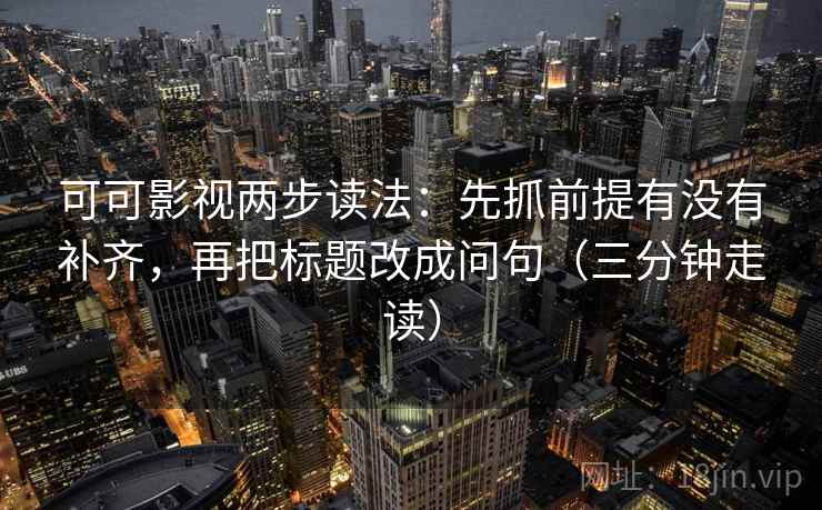 可可影视两步读法：先抓前提有没有补齐，再把标题改成问句（三分钟走读）