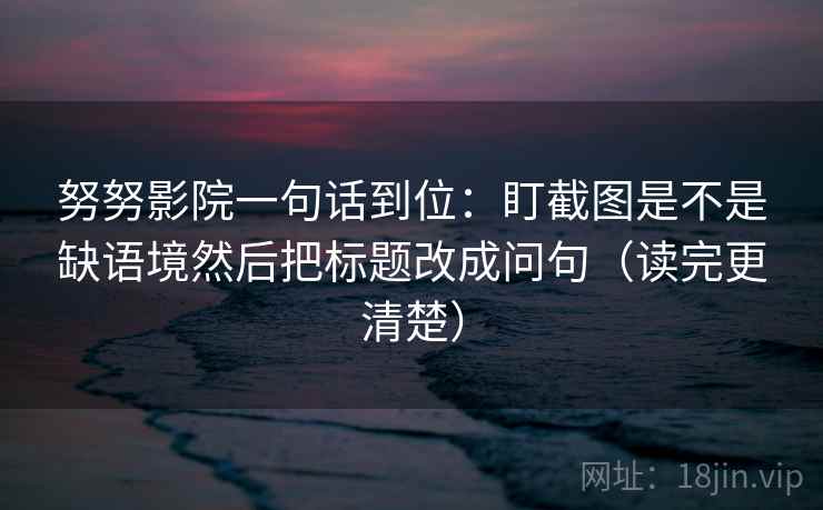 努努影院一句话到位：盯截图是不是缺语境然后把标题改成问句（读完更清楚）