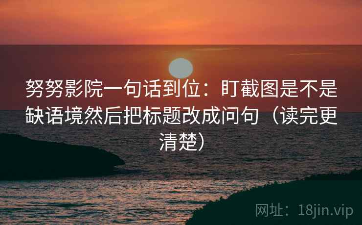 努努影院一句话到位：盯截图是不是缺语境然后把标题改成问句（读完更清楚）