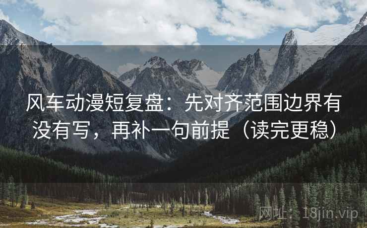 风车动漫短复盘：先对齐范围边界有没有写，再补一句前提（读完更稳）