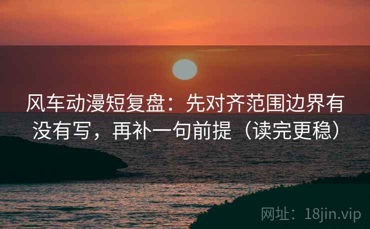 风车动漫短复盘：先对齐范围边界有没有写，再补一句前提（读完更稳）