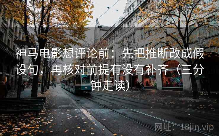 神马电影想评论前：先把推断改成假设句，再核对前提有没有补齐（三分钟走读）