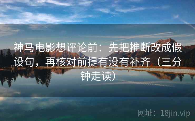 神马电影想评论前：先把推断改成假设句，再核对前提有没有补齐（三分钟走读）