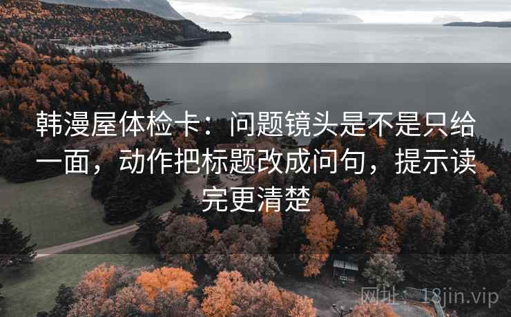 韩漫屋体检卡：问题镜头是不是只给一面，动作把标题改成问句，提示读完更清楚