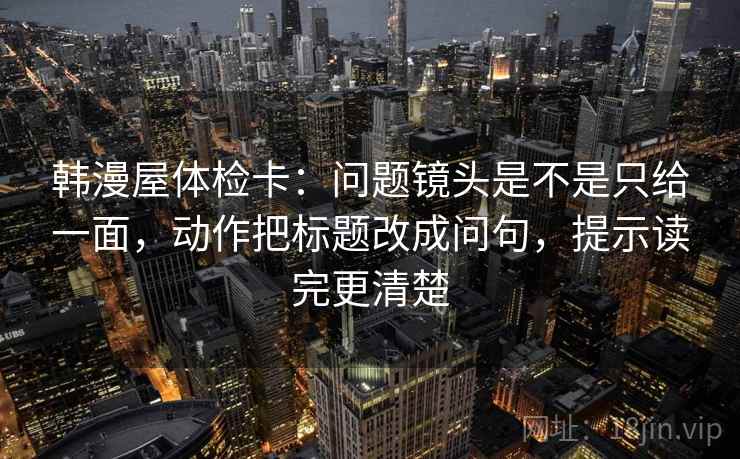 韩漫屋体检卡：问题镜头是不是只给一面，动作把标题改成问句，提示读完更清楚