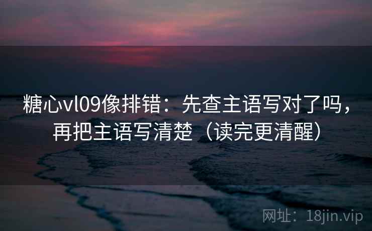糖心vl09像排错：先查主语写对了吗，再把主语写清楚（读完更清醒）