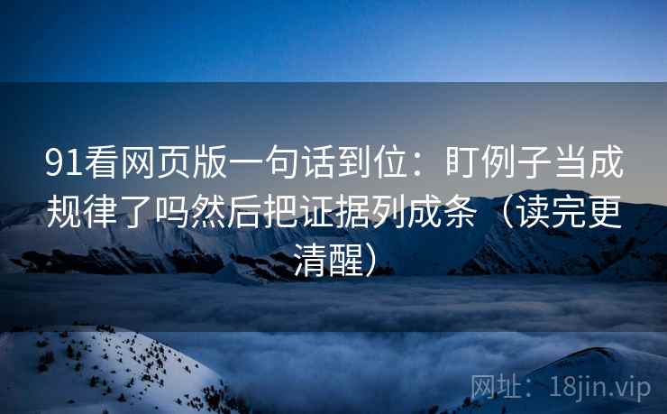 91看网页版一句话到位：盯例子当成规律了吗然后把证据列成条（读完更清醒）
