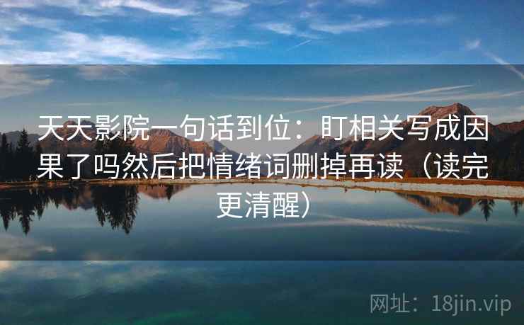 天天影院一句话到位：盯相关写成因果了吗然后把情绪词删掉再读（读完更清醒）