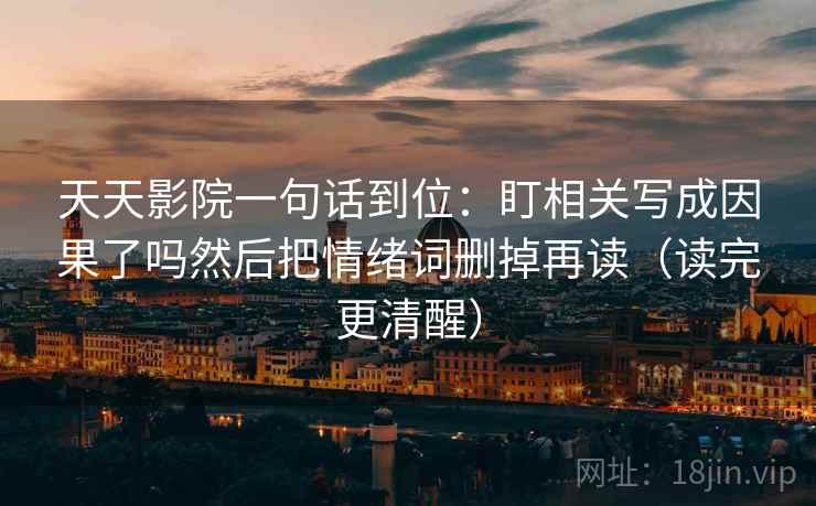 天天影院一句话到位：盯相关写成因果了吗然后把情绪词删掉再读（读完更清醒）