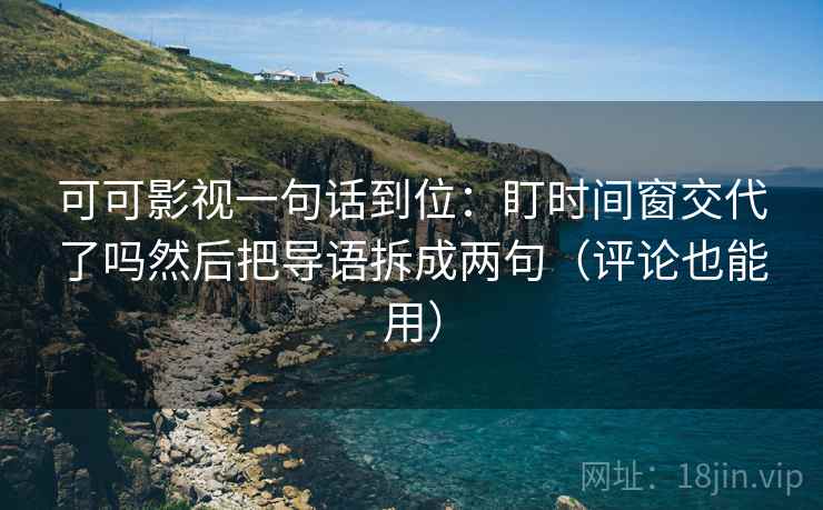 可可影视一句话到位：盯时间窗交代了吗然后把导语拆成两句（评论也能用）