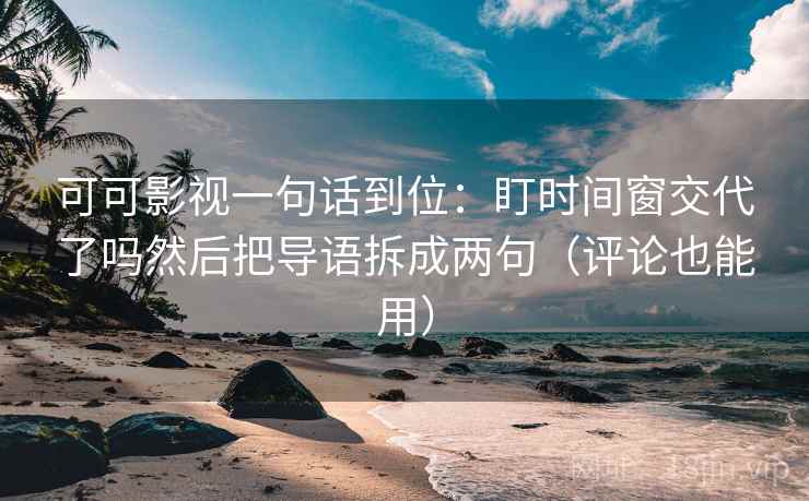 可可影视一句话到位：盯时间窗交代了吗然后把导语拆成两句（评论也能用）
