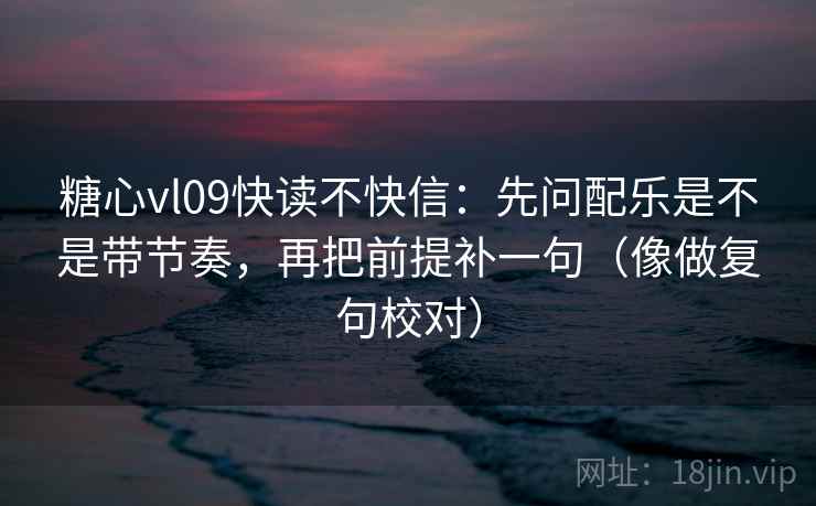 糖心vl09快读不快信：先问配乐是不是带节奏，再把前提补一句（像做复句校对）