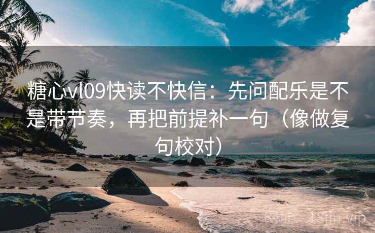 糖心vl09快读不快信：先问配乐是不是带节奏，再把前提补一句（像做复句校对）