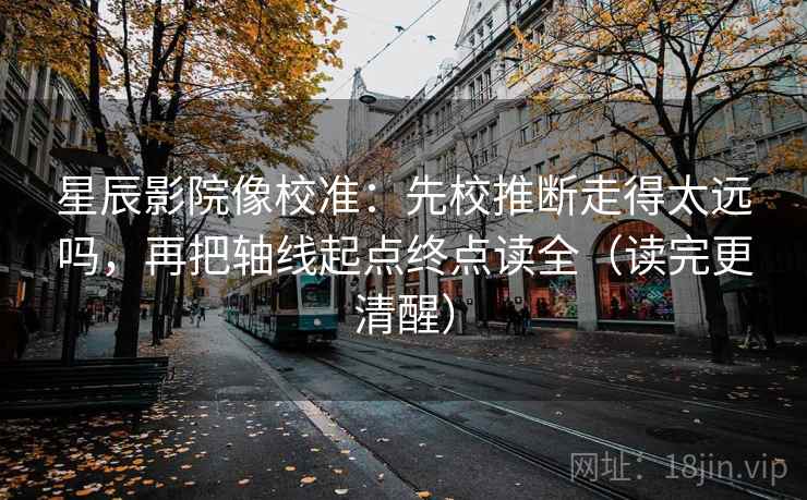 星辰影院像校准：先校推断走得太远吗，再把轴线起点终点读全（读完更清醒）