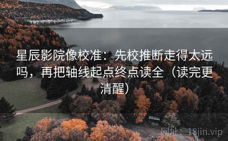 星辰影院像校准：先校推断走得太远吗，再把轴线起点终点读全（读完更清醒）