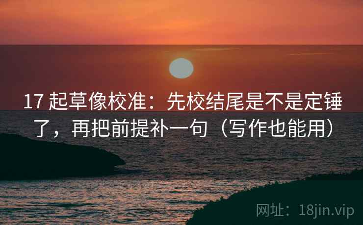 17 起草像校准：先校结尾是不是定锤了，再把前提补一句（写作也能用）