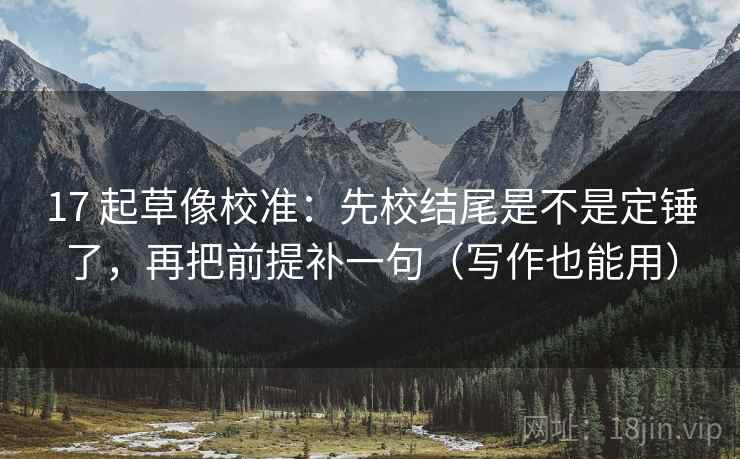 17 起草像校准：先校结尾是不是定锤了，再把前提补一句（写作也能用）
