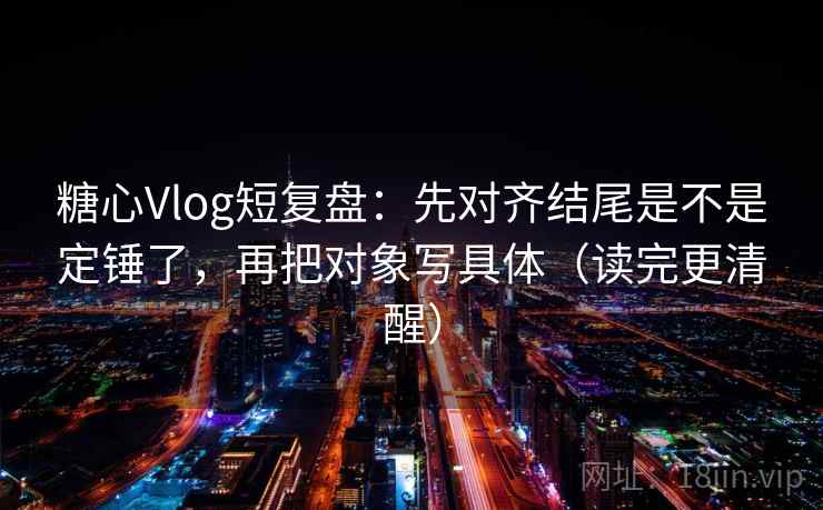 糖心Vlog短复盘：先对齐结尾是不是定锤了，再把对象写具体（读完更清醒）