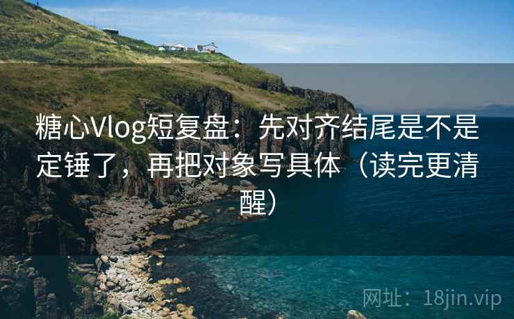 糖心Vlog短复盘：先对齐结尾是不是定锤了，再把对象写具体（读完更清醒）