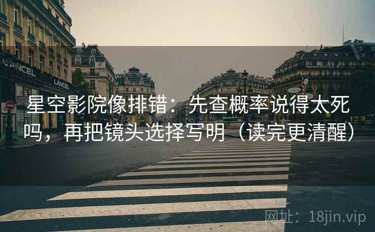 星空影院像排错：先查概率说得太死吗，再把镜头选择写明（读完更清醒）