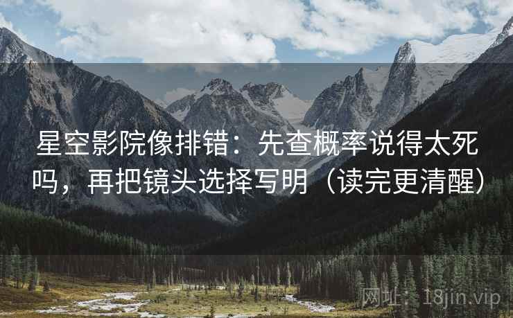 星空影院像排错：先查概率说得太死吗，再把镜头选择写明（读完更清醒）