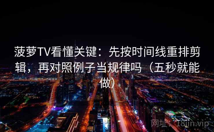 菠萝TV看懂关键:先按时间线重排剪辑,再对照例子当规律吗(五秒就能做) 菠萝TV看懂关键:先按时间线重排剪辑,再对照例子当规律吗(五秒就能做)