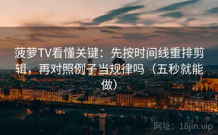 菠萝TV看懂关键:先按时间线重排剪辑,再对照例子当规律吗(五秒就能做) 菠萝TV看懂关键:先按时间线重排剪辑,再对照例子当规律吗(五秒就能做)