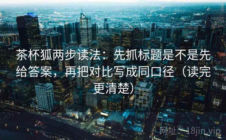 茶杯狐两步读法：先抓标题是不是先给答案，再把对比写成同口径（读完更清楚）