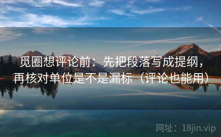 觅圈想评论前：先把段落写成提纲，再核对单位是不是漏标（评论也能用）