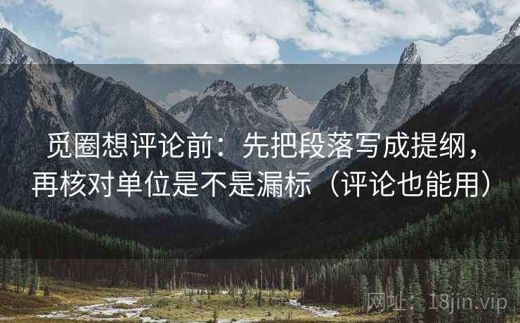 觅圈想评论前：先把段落写成提纲，再核对单位是不是漏标（评论也能用）