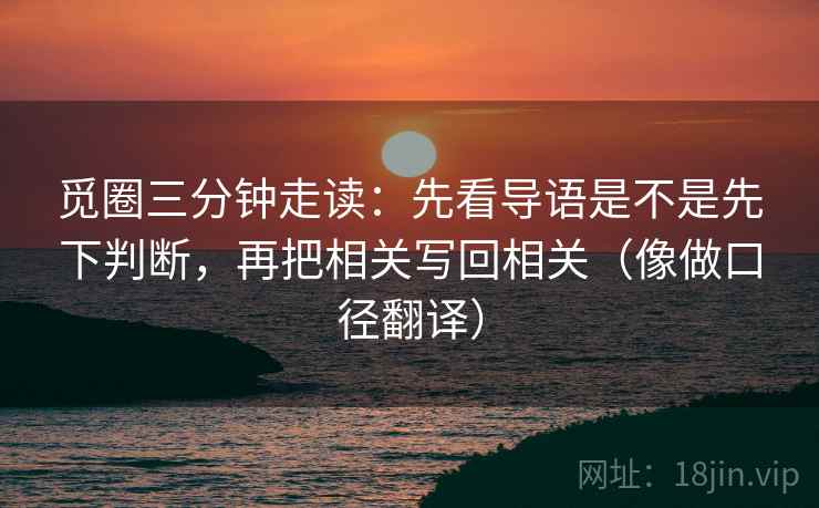 觅圈三分钟走读:先看导语是不是先下判断,再把相关写回相关(像做口径翻译) 觅圈三分钟走读:先看导语是不是先下判断,再把相关写回相关(像做口径翻译)