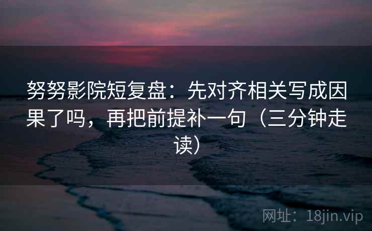 努努影院短复盘:先对齐相关写成因果了吗,再把前提补一句(三分钟走读) 努努影院短复盘:先对齐相关写成因果了吗,再把前提补一句(三分钟走读)
