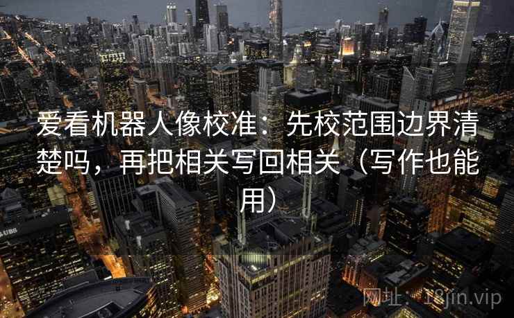 爱看机器人像校准：先校范围边界清楚吗，再把相关写回相关（写作也能用）