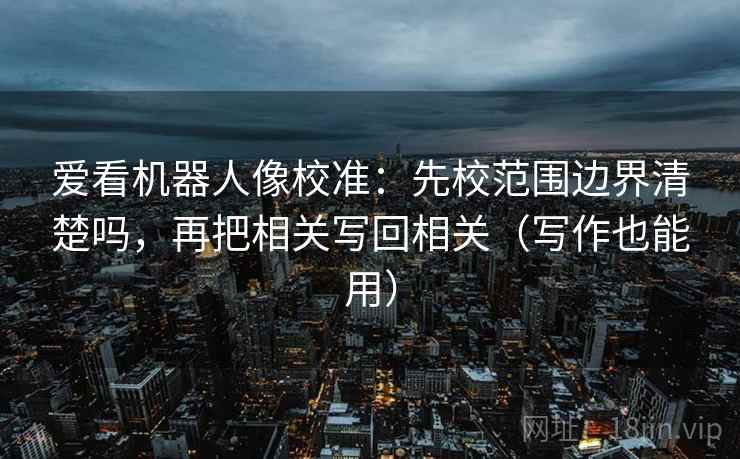 爱看机器人像校准：先校范围边界清楚吗，再把相关写回相关（写作也能用）