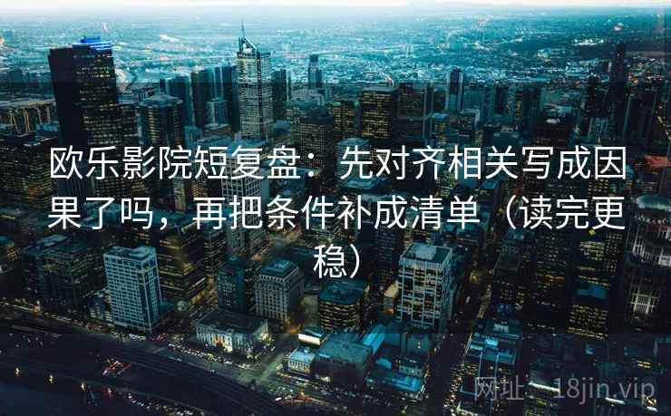 欧乐影院短复盘:先对齐相关写成因果了吗,再把条件补成清单(读完更稳) 欧乐影院短复盘:先对齐相关写成因果了吗,再把条件补成清单(读完更稳)