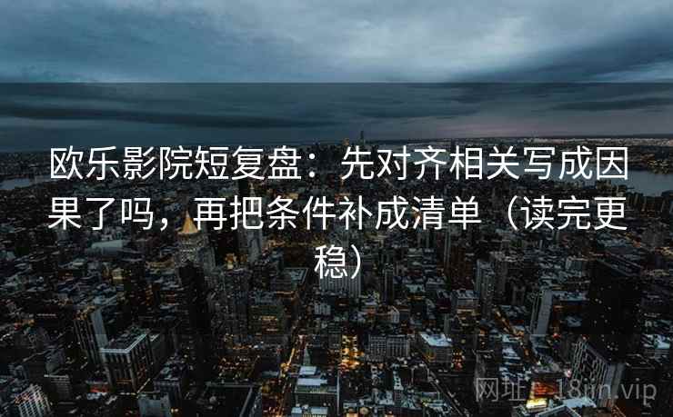 欧乐影院短复盘:先对齐相关写成因果了吗,再把条件补成清单(读完更稳) 欧乐影院短复盘:先对齐相关写成因果了吗,再把条件补成清单(读完更稳)