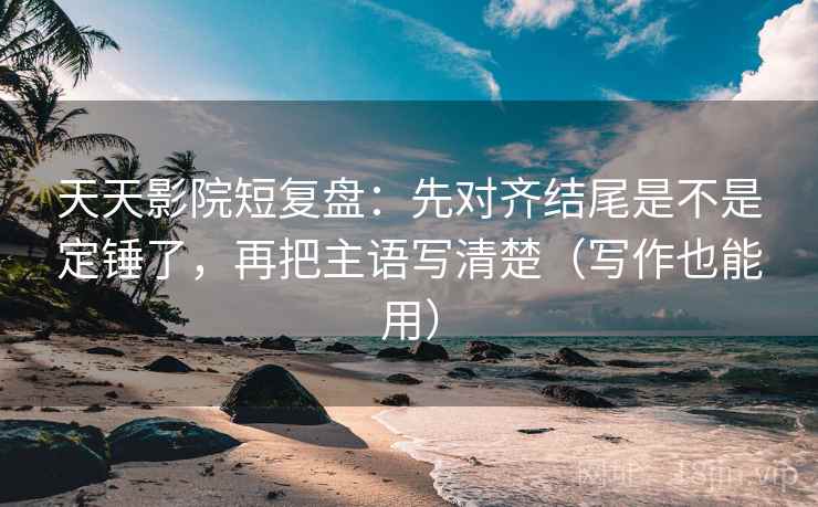 天天影院短复盘：先对齐结尾是不是定锤了，再把主语写清楚（写作也能用）