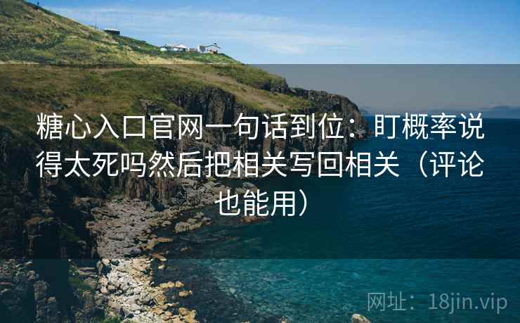 糖心入口官网一句话到位：盯概率说得太死吗然后把相关写回相关（评论也能用）
