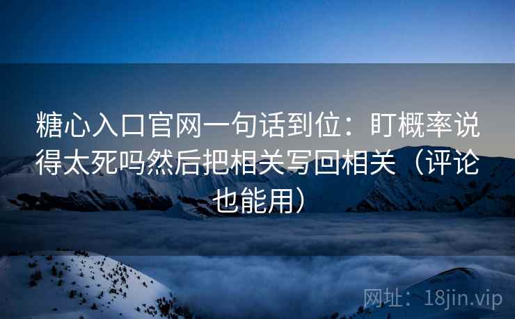 糖心入口官网一句话到位：盯概率说得太死吗然后把相关写回相关（评论也能用）